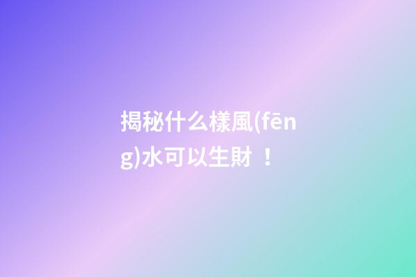 揭秘什么樣風(fēng)水可以生財！